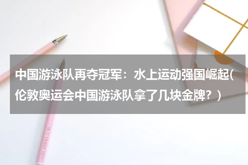 中国游泳队再夺冠军：水上运动强国崛起(伦敦奥运会中国游泳队拿了几块金牌？)