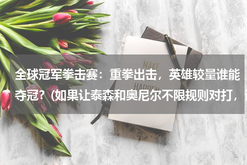 全球冠军拳击赛：重拳出击，英雄较量谁能夺冠？(如果让泰森和奥尼尔不限规则对打，谁会赢呢？)