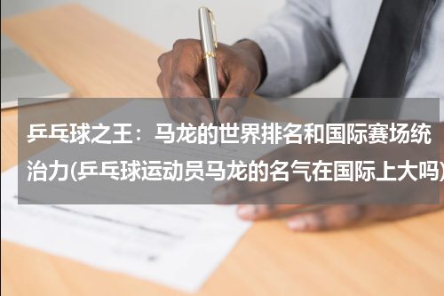 乒乓球之王：马龙的世界排名和国际赛场统治力(乒乓球运动员马龙的名气在国际上大吗)