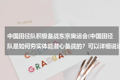 中国田径队积极备战东京奥运会(中国田径队是如何夯实体能潜心备战的？可以详细说说吗？)