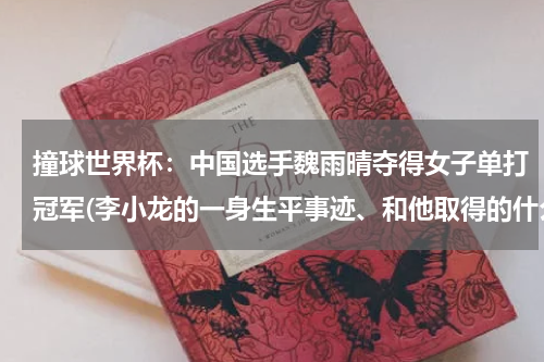 撞球世界杯：中国选手魏雨晴夺得女子单打冠军(李小龙的一身生平事迹、和他取得的什么成就、)