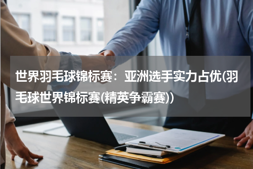 世界羽毛球锦标赛：亚洲选手实力占优(羽毛球世界锦标赛(精英争霸赛))