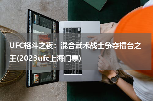 UFC格斗之夜：混合武术战士争夺擂台之王(2023ufc上海门票)