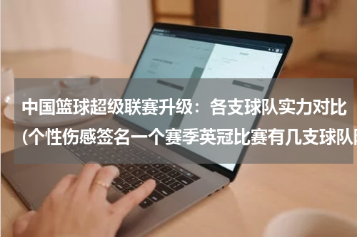 中国篮球超级联赛升级：各支球队实力对比(个性伤感签名一个赛季英冠比赛有几支球队降级？)