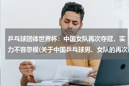 乒乓球团体世界杯：中国女队再次夺冠，实力不容忽视(关于中国乒乓球男、女队的再次得冠)