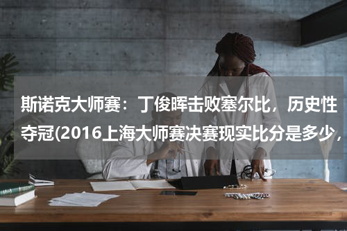 斯诺克大师赛：丁俊晖击败塞尔比，历史性夺冠(2016上海大师赛决赛现实比分是多少，丁俊辉对赛尔比)