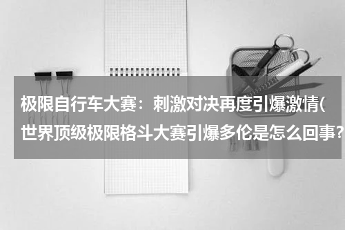 极限自行车大赛：刺激对决再度引爆激情(世界顶级极限格斗大赛引爆多伦是怎么回事？)