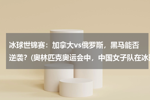 冰球世锦赛：加拿大vs俄罗斯，黑马能否逆袭？(奥林匹克奥运会中，中国女子队在冰球运动中夺了几次冠军？)