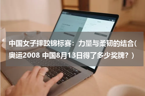 中国女子摔跤锦标赛：力量与柔韧的结合(奥运2008 中国8月13日得了多少奖牌？)