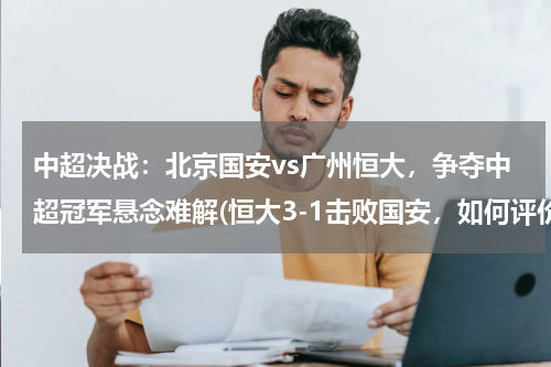 中超决战：北京国安vs广州恒大，争夺中超冠军悬念难解(恒大3-1击败国安，如何评价恒大这次比赛的状态？)