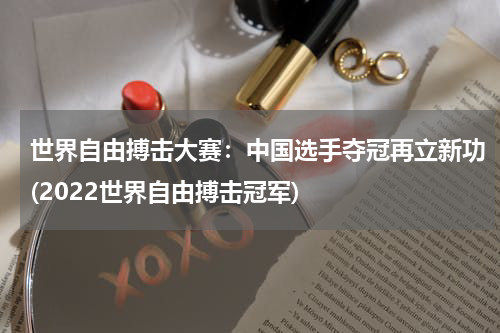 世界自由搏击大赛：中国选手夺冠再立新功(2022世界自由搏击冠军)