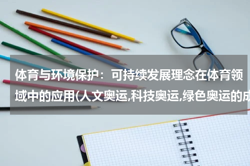 体育与环境保护：可持续发展理念在体育领域中的应用(人文奥运,科技奥运,绿色奥运的成功举办会带来哪些影响)