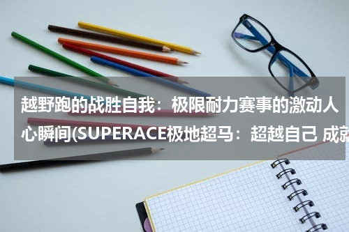 越野跑的战胜自我：极限耐力赛事的激动人心瞬间(SUPERACE极地超马：超越自己 成就梦想)