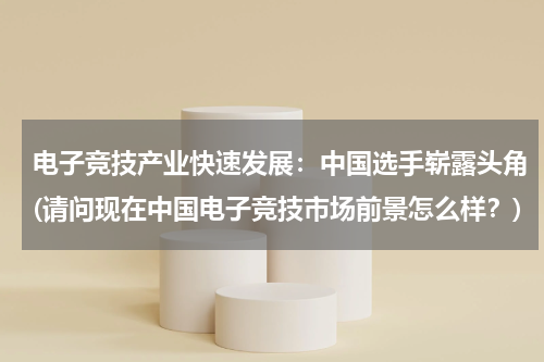 电子竞技产业快速发展：中国选手崭露头角(请问现在中国电子竞技市场前景怎么样？)