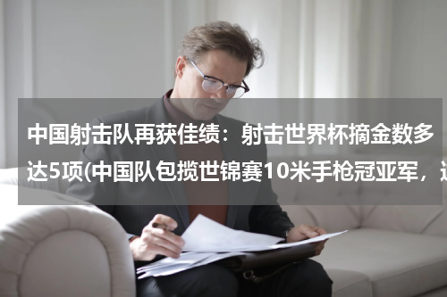中国射击队再获佳绩：射击世界杯摘金数多达5项(中国队包揽世锦赛10米手枪冠亚军，这是一项怎样的成绩？)