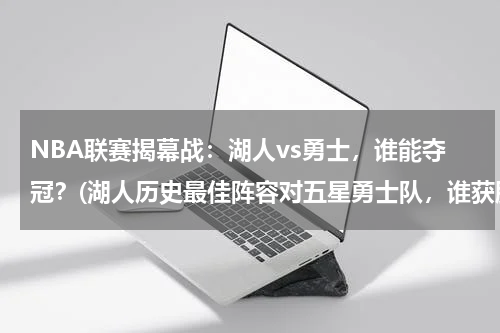 NBA联赛揭幕战：湖人vs勇士，谁能夺冠？(湖人历史最佳阵容对五星勇士队，谁获胜几率更大？)