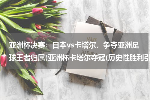 亚洲杯决赛：日本vs卡塔尔，争夺亚洲足球王者归属(亚洲杯卡塔尔夺冠(历史性胜利引发热议与争议))