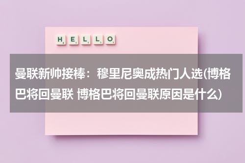 曼联新帅接棒：穆里尼奥成热门人选(博格巴将回曼联 博格巴将回曼联原因是什么)