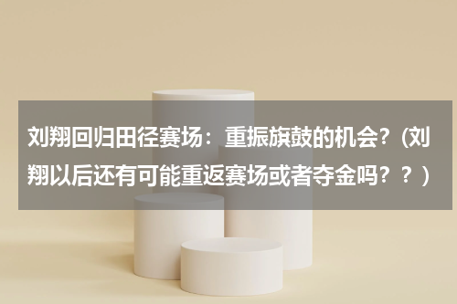 刘翔回归田径赛场：重振旗鼓的机会？(刘翔以后还有可能重返赛场或者夺金吗？？)