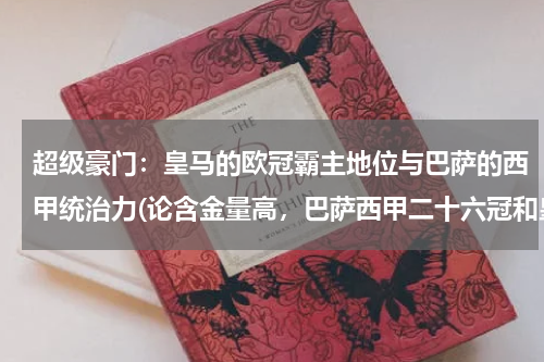 超级豪门：皇马的欧冠霸主地位与巴萨的西甲统治力(论含金量高，巴萨西甲二十六冠和皇马欧冠十三冠哪个高？)