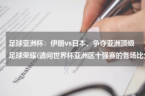 足球亚洲杯：伊朗vs日本，争夺亚洲顶级足球荣耀(请问世界杯亚洲区十强赛的各场比分及小组排名.)