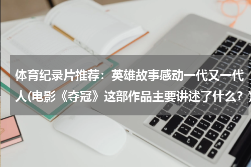 体育纪录片推荐：英雄故事感动一代又一代人(电影《夺冠》这部作品主要讲述了什么？)