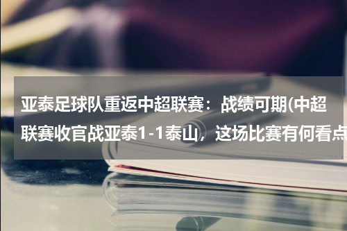 亚泰足球队重返中超联赛：战绩可期(中超联赛收官战亚泰1-1泰山，这场比赛有何看点？)