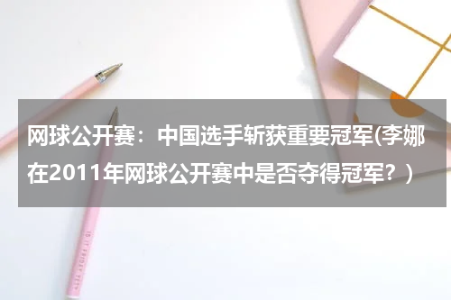 网球公开赛：中国选手斩获重要冠军(李娜在2011年网球公开赛中是否夺得冠军？)