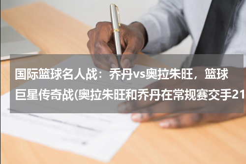国际篮球名人战：乔丹vs奥拉朱旺，篮球巨星传奇战(奥拉朱旺和乔丹在常规赛交手21次，两人谁占上风？)