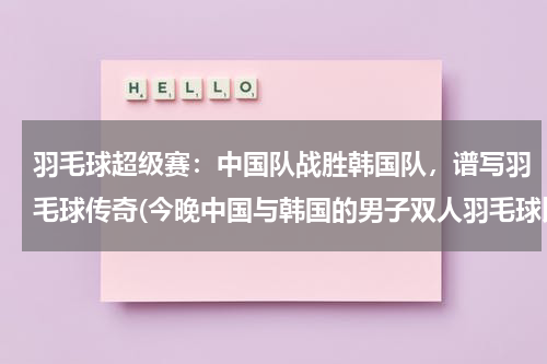 羽毛球超级赛：中国队战胜韩国队，谱写羽毛球传奇(今晚中国与韩国的男子双人羽毛球比赛)