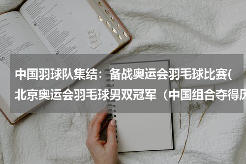 中国羽球队集结：备战奥运会羽毛球比赛(北京奥运会羽毛球男双冠军（中国组合夺得历史性金牌）)