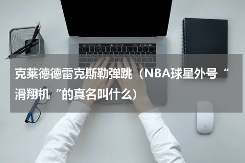 克莱德德雷克斯勒弹跳（NBA球星外号“滑翔机“的真名叫什么）