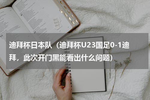 迪拜杯日本队（迪拜杯U23国足0-1迪拜，此次开门黑能看出什么问题）