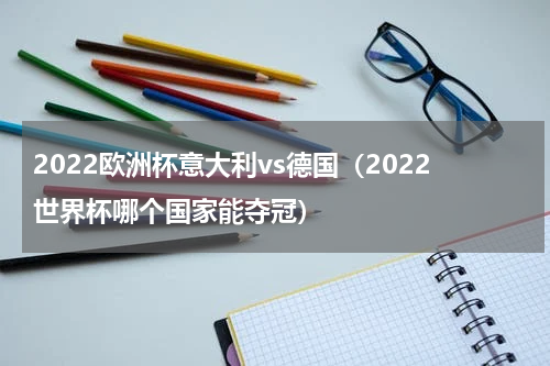 2022欧洲杯意大利vs德国（2022世界杯哪个国家能夺冠）