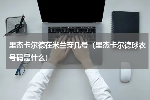 里杰卡尔德在米兰穿几号（里杰卡尔德球衣号码是什么）