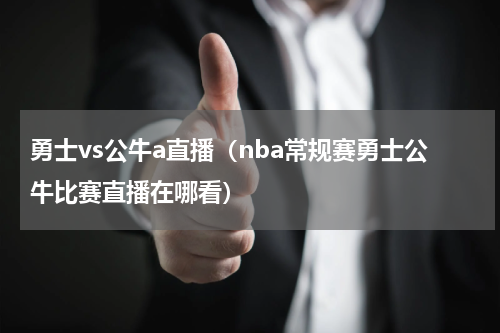 勇士vs公牛a直播（nba常规赛勇士公牛比赛直播在哪看）