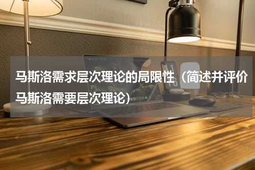 马斯洛需求层次理论的局限性（简述并评价马斯洛需要层次理论）
