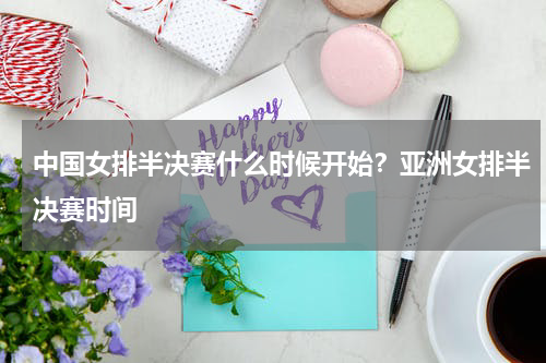 中国女排半决赛什么时候开始？亚洲女排半决赛时间