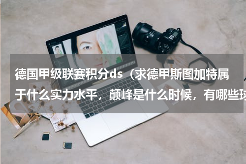 德国甲级联赛积分ds（求德甲斯图加特属于什么实力水平，颠峰是什么时候，有哪些球星和走出有哪些球星）