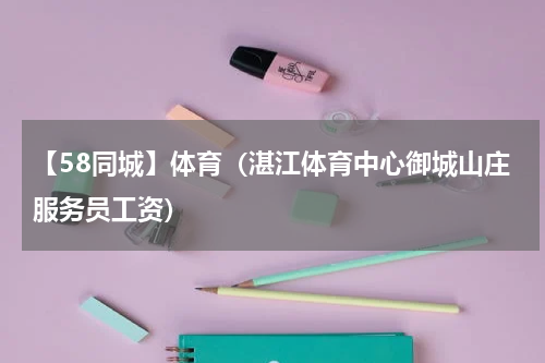 【58同城】体育（湛江体育中心御城山庄服务员工资）