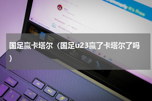 国足赢卡塔尔（国足u23赢了卡塔尔了吗）