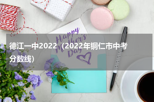 德江一中2022（2022年铜仁市中考分数线）