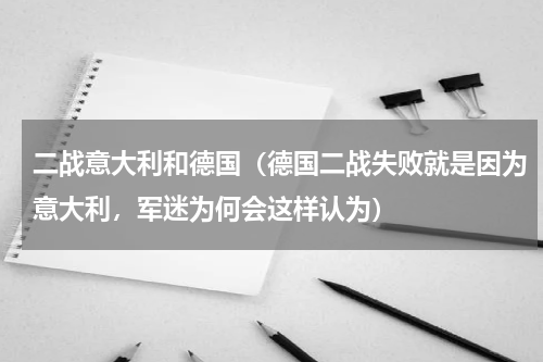 二战意大利和德国（德国二战失败就是因为意大利，军迷为何会这样认为）