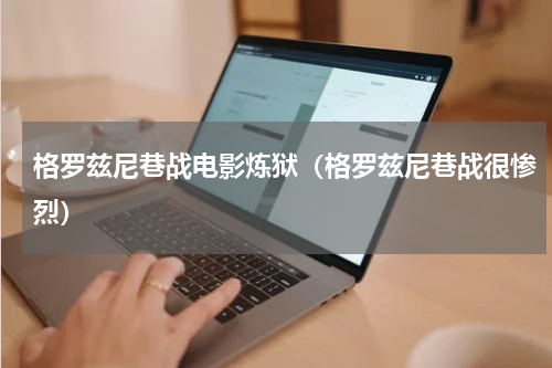 格罗兹尼巷战电影炼狱（格罗兹尼巷战很惨烈）