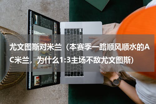 尤文图斯对米兰（本赛季一路顺风顺水的AC米兰，为什么1:3主场不敌尤文图斯）