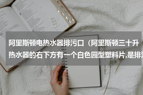 阿里斯顿电热水器排污口（阿里斯顿三十升热水器的右下方有一个白色园型塑料片,是排污口吗）