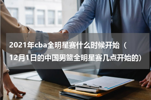 2021年cba全明星赛什么时候开始（12月1日的中国男篮全明星赛几点开始的）
