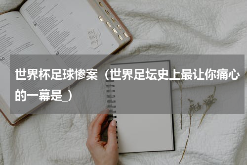 世界杯足球惨案（世界足坛史上最让你痛心的一幕是_）