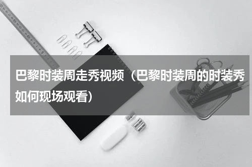 巴黎时装周走秀视频（巴黎时装周的时装秀如何现场观看）