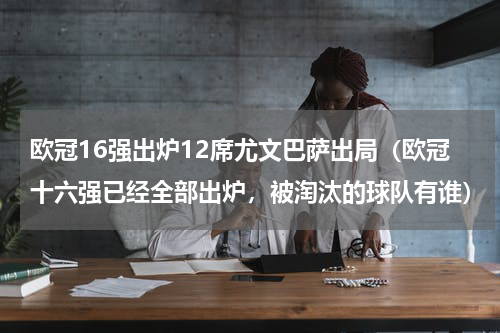 欧冠16强出炉12席尤文巴萨出局（欧冠十六强已经全部出炉，被淘汰的球队有谁）